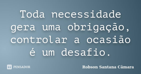 Toda necessidade gera uma obrigação, controlar a ocasião é um desafio.... Frase de Robson Santana Câmara.