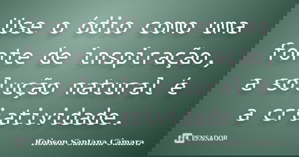 Use o ódio como uma fonte de inspiração, a solução natural é a criatividade.... Frase de Robson Santana Câmara.
