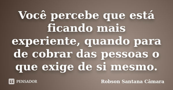 Você percebe que está ficando mais experiente, quando para de cobrar das pessoas o que exige de si mesmo.... Frase de Robson Santana Câmara.