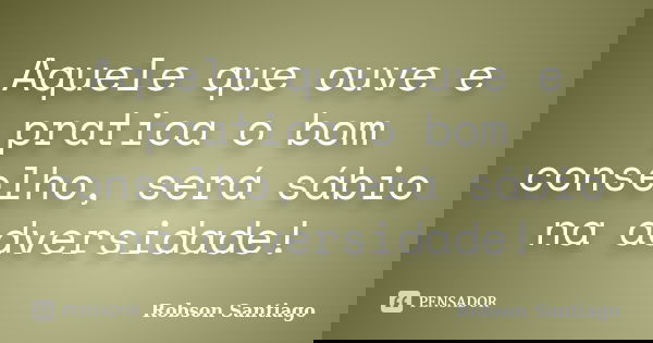Aquele que ouve e pratica o bom conselho, será sábio na adversidade!... Frase de Robson Santiago.
