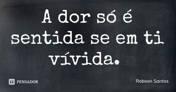A dor só é sentida se em ti vívida.... Frase de Robson Santos.