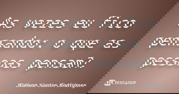 As vezes eu fico pensando: o que as pessoas pensam?... Frase de Robson Santos Rodrigues.