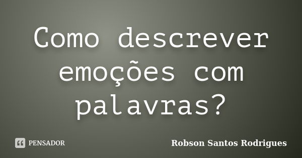 Como descrever emoções com palavras?... Frase de Robson Santos Rodrigues.