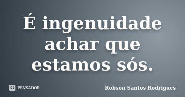 É ingenuidade achar que estamos sós.... Frase de Robson Santos Rodrigues.