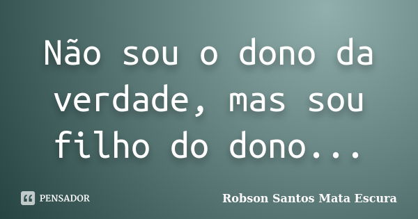 Não sou o dono da verdade, mas sou filho do dono...... Frase de Robson Santos Mata Escura.