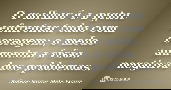 O melhor é a gente enfrentar tudo com coragem; o medo aumenta a visão negativa dos problemas.... Frase de Robson Santos Mata Escura.