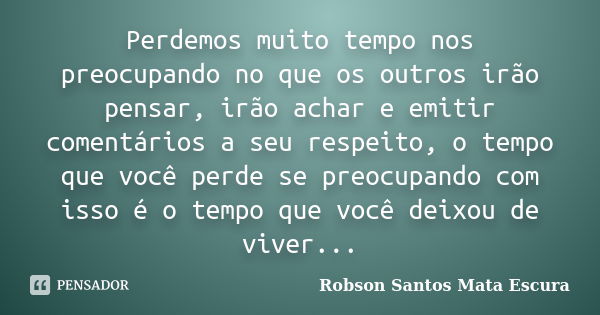 Perdemos muito tempo nos preocupando no que os outros irão pensar, irão achar e emitir comentários a seu respeito, o tempo que você perde se preocupando com iss... Frase de Robson Santos Mata Escura.