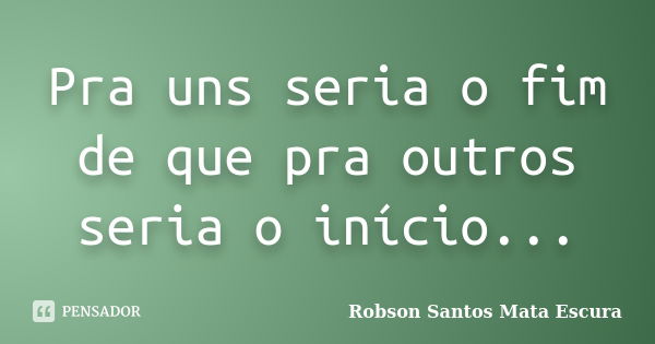 Pra uns seria o fim de que pra outros seria o início...... Frase de Robson Santos Mata Escura.