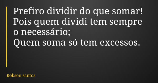 Prefiro dividir do que somar! Pois quem dividi tem sempre o necessário; Quem soma só tem excessos.... Frase de Robson santos.