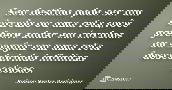 Seu destino pode ser um circulo ou uma reta,você prefere andar em círculos ou seguir em uma reta descobrindo infinitas coisas.... Frase de Robson Santos Rodrigues.