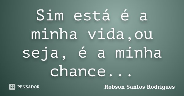 Sim está é a minha vida,ou seja, é a minha chance...... Frase de Robson Santos Rodrigues.