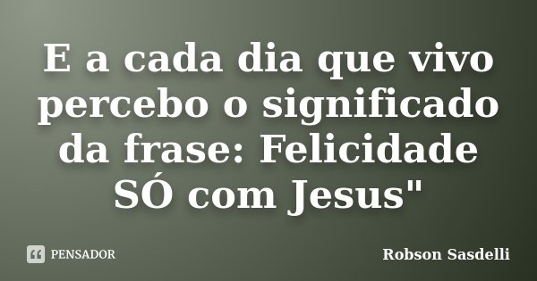 E a cada dia que vivo percebo o significado da frase: Felicidade SÓ com Jesus"... Frase de Robson Sasdelli.