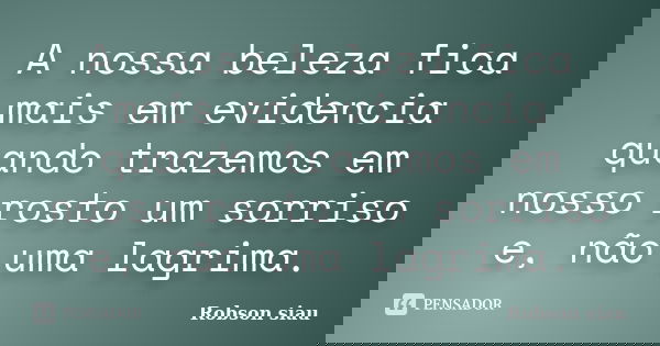 A nossa beleza fica mais em evidencia quando trazemos em nosso rosto um sorriso e, não uma lagrima.... Frase de Robson Siau.