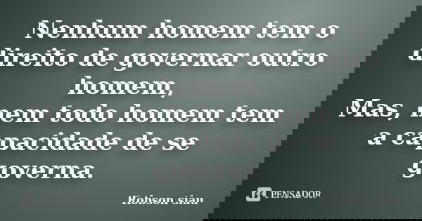 Nenhum homem tem o direito de governar outro homem, Mas, nem todo homem tem a capacidade de se governa.... Frase de Robson Siau.