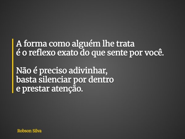 A forma como alguém lhe trata é o reflexo exato do que sente por você. Não é preciso adivinhar, basta silenciar por dentro e prestar atenção.... Frase de Robson Silva.
