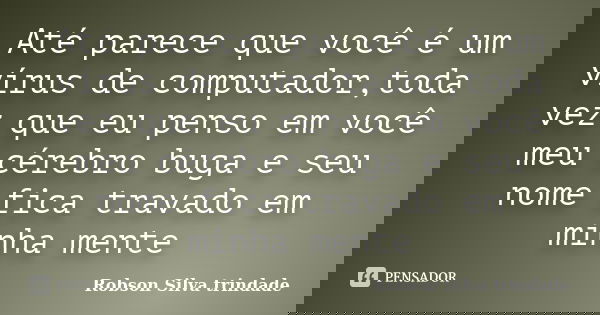 Até parece que você é um vírus de computador,toda vez que eu penso em você meu cérebro buga e seu nome fica travado em minha mente... Frase de Robson Silva trindade.
