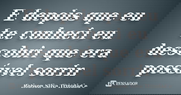 E depois que eu te conheci eu descobri que era possível sorrir... Frase de Robson Silva Trinidad e.