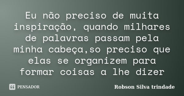 Eu não preciso de muita inspiração, quando milhares de palavras passam pela minha cabeça,so preciso que elas se organizem para formar coisas a lhe dizer... Frase de Robson Silva trindade.