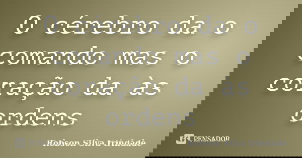 O cérebro da o comando mas o coração da às ordens... Frase de Robson Silva trindade.