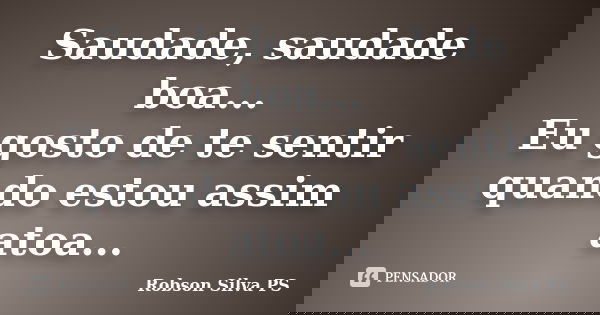 Saudade, saudade boa... Eu gosto de te sentir quando estou assim atoa...... Frase de Robson Silva PS.