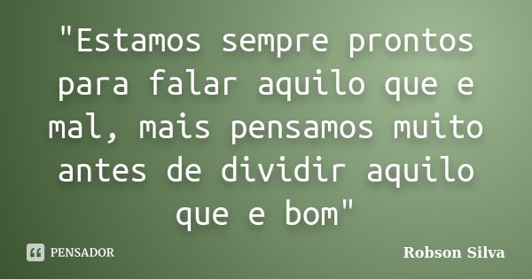 "Estamos sempre prontos para falar aquilo que e mal, mais pensamos muito antes de dividir aquilo que e bom"... Frase de Robson Silva.