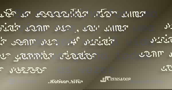 Se a escolha for uma vida com vc ,ou uma vida sem vc. A vida com vc ganha todas as vezes... Frase de robson silva.