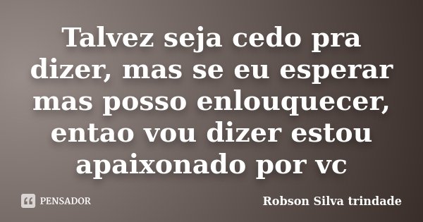 Talvez seja cedo pra dizer, mas se eu esperar mas posso enlouquecer, entao vou dizer estou apaixonado por vc... Frase de Robson Silva trindade.