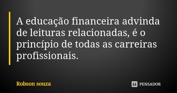 A educação financeira advinda de leituras relacionadas, é o princípio de todas as carreiras profissionais.... Frase de Robson Souza.