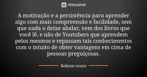 A motivação e a persistência para aprender algo com mais compreensão e facilidade, sem que nada o deixe abalar, vem dos livros que você lê, e não de Youtubers q... Frase de Robson Souza.