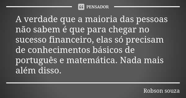 A verdade que a maioria das pessoas não sabem é que para chegar no sucesso financeiro, elas só precisam de conhecimentos básicos de português e matemática. Nada... Frase de Robson Souza.