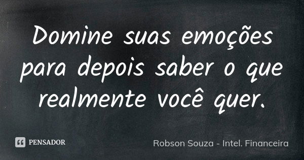 Domine suas emoções para depois saber o que realmente você quer.... Frase de Robson Souza - Intel. Financeira.