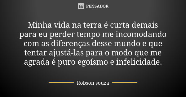 Minha vida na terra é curta demais para eu perder tempo me incomodando com as diferenças desse mundo e que tentar ajustá-las para o modo que me agrada é puro eg... Frase de Robson Souza.