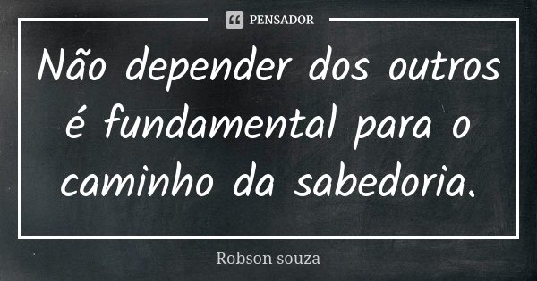 Não depender dos outros é fundamental para o caminho da sabedoria.... Frase de Robson Souza.