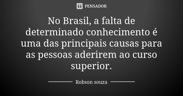 No Brasil, a falta de determinado conhecimento é uma das principais causas para as pessoas aderirem ao curso superior.... Frase de Robson Souza.