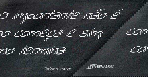 O importante não é como começa e sim, como termina... Frase de Robson Souza.