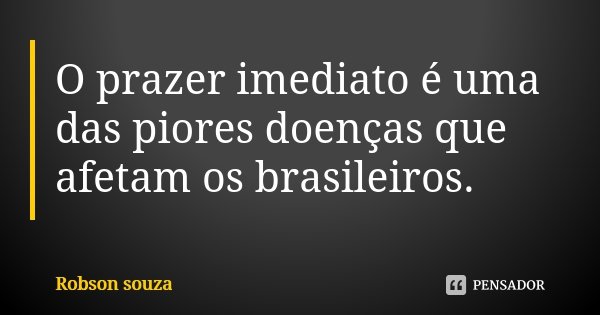 O prazer imediato é uma das piores doenças que afetam os brasileiros.... Frase de Robson Souza.