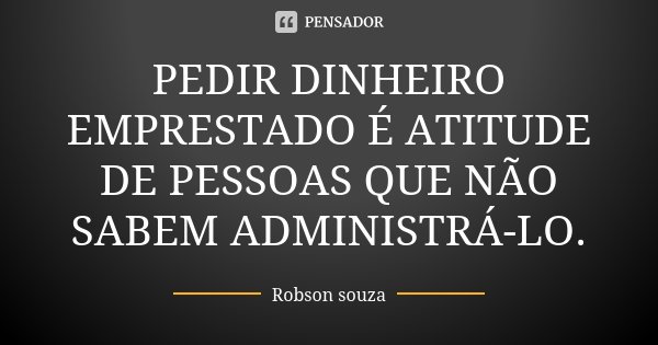 PEDIR DINHEIRO EMPRESTADO É ATITUDE DE PESSOAS QUE NÃO SABEM ADMINISTRÁ-LO.... Frase de Robson Souza.