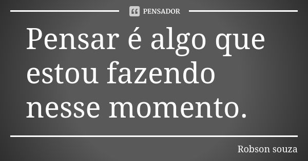 Pensar é algo que estou fazendo nesse momento.... Frase de Robson Souza.