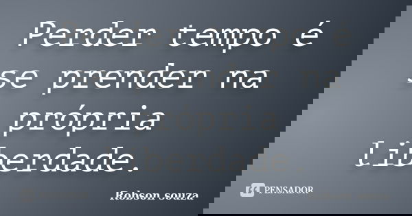 Perder tempo é se prender na própria liberdade.... Frase de Robson Souza.