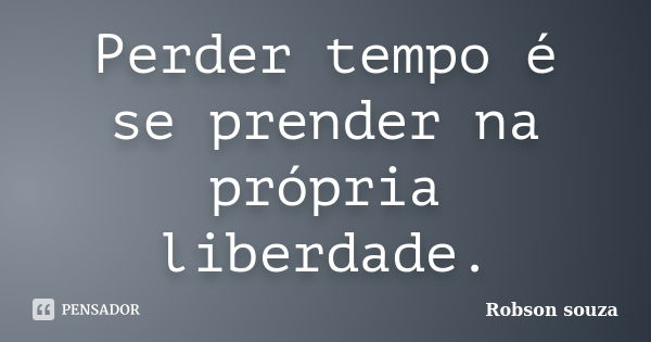 Perder tempo é se prender na própria liberdade.... Frase de Robson Souza.