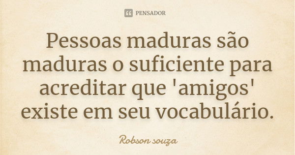 Pessoas maduras são maduras o suficiente para acreditar que 'amigos' existe em seu vocabulário.... Frase de Robson Souza.