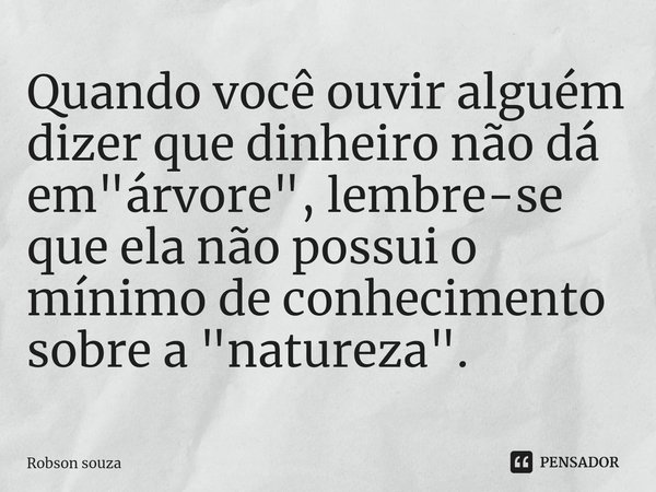 ⁠Quando você ouvir alguém dizer que dinheiro não dá em "árvore", lembre-se que ela não possui o mínimo de conhecimento sobre a "natureza".... Frase de Robson souza.