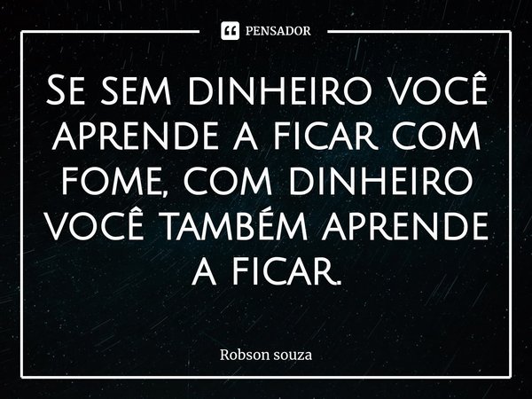 ⁠Se sem dinheiro você aprende a ficar com fome, com dinheiro você também aprende a ficar.... Frase de Robson souza.