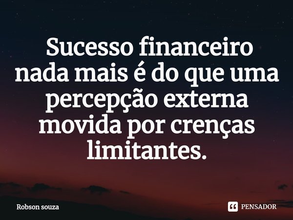 ⁠ Sucesso financeiro nada mais é do que uma percepção externa movida por crenças limitantes.... Frase de Robson souza.