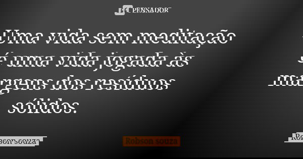 Uma vida sem meditação é uma vida jogada às margens dos resíduos sólidos.... Frase de Robson Souza.