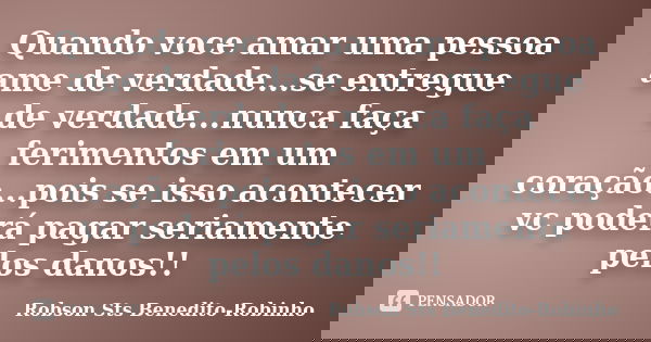 Quando voce amar uma pessoa ame de verdade...se entregue de verdade...nunca faça ferimentos em um coração...pois se isso acontecer vc poderá pagar seriamente pe... Frase de Robson Sts Benedito-Robinho.