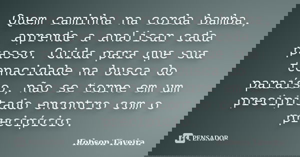 Quem caminha na corda bamba, aprende a analisar cada passo. Cuida para que sua tenacidade na busca do paraíso, não se torne em um precipitado encontro com o pre... Frase de Robson Taveira.