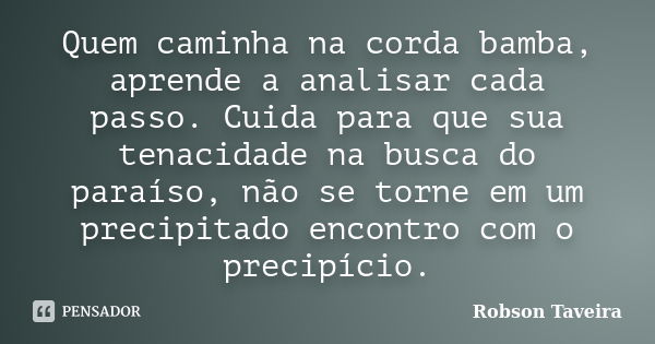 Quem caminha na corda bamba, aprende a analisar cada passo. Cuida para que sua tenacidade na busca do paraíso, não se torne em um precipitado encontro com o pre... Frase de Robson Taveira.