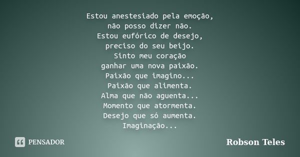 Estou anestesiado pela emoção, não posso dizer não. Estou eufórico de desejo, preciso do seu beijo. Sinto meu coração ganhar uma nova paixão. Paixão que imagino... Frase de Robson Teles.