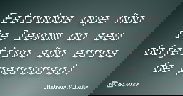Estradas que não te levam ao seu objetivo são erros de percurso!... Frase de Robson V. Leite.